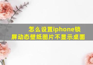 怎么设置iphone锁屏动态壁纸图片不显示桌面