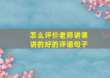 怎么评价老师讲课讲的好的评语句子