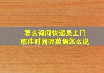 怎么询问快递员上门取件时间呢英语怎么说