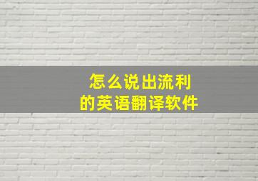 怎么说出流利的英语翻译软件