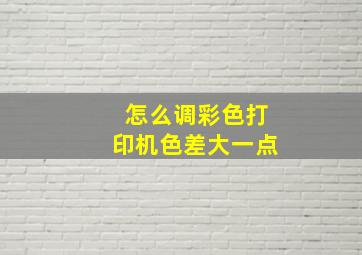 怎么调彩色打印机色差大一点