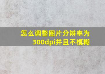 怎么调整图片分辨率为300dpi并且不模糊