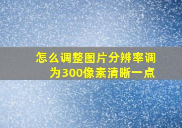 怎么调整图片分辨率调为300像素清晰一点