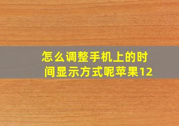 怎么调整手机上的时间显示方式呢苹果12