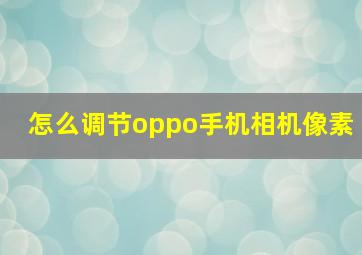 怎么调节oppo手机相机像素