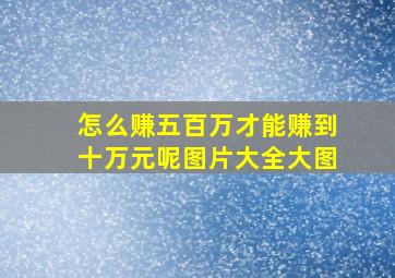 怎么赚五百万才能赚到十万元呢图片大全大图