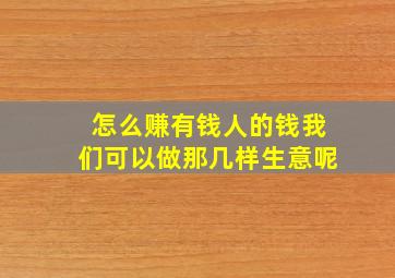 怎么赚有钱人的钱我们可以做那几样生意呢