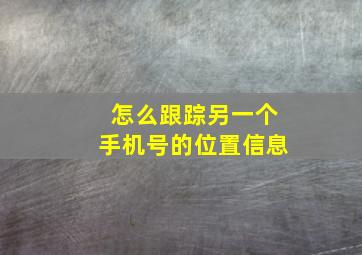 怎么跟踪另一个手机号的位置信息