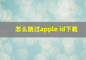 怎么跳过apple id下载