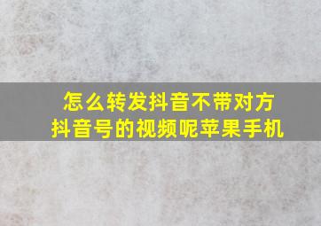 怎么转发抖音不带对方抖音号的视频呢苹果手机