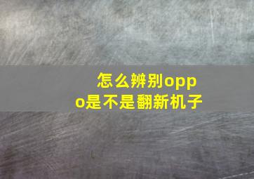 怎么辨别oppo是不是翻新机子