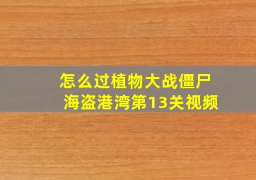 怎么过植物大战僵尸海盗港湾第13关视频