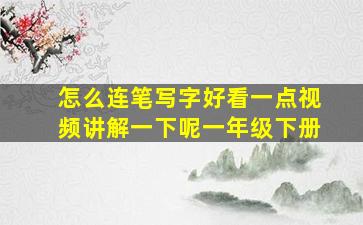 怎么连笔写字好看一点视频讲解一下呢一年级下册