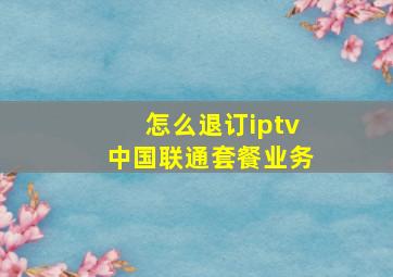 怎么退订iptv中国联通套餐业务