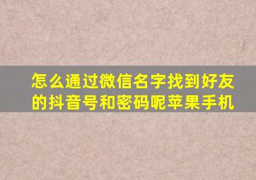 怎么通过微信名字找到好友的抖音号和密码呢苹果手机