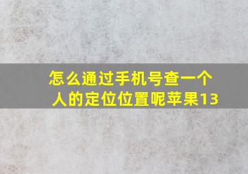 怎么通过手机号查一个人的定位位置呢苹果13