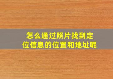 怎么通过照片找到定位信息的位置和地址呢