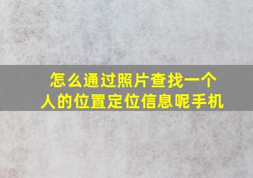 怎么通过照片查找一个人的位置定位信息呢手机