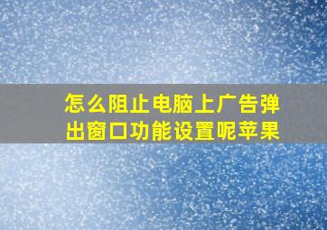 怎么阻止电脑上广告弹出窗口功能设置呢苹果