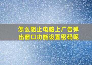 怎么阻止电脑上广告弹出窗口功能设置密码呢