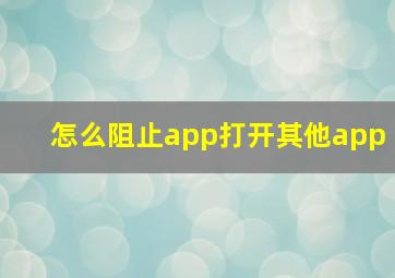 怎么阻止app打开其他app