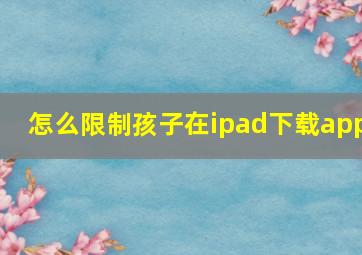 怎么限制孩子在ipad下载app