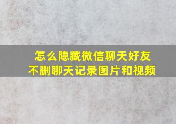 怎么隐藏微信聊天好友不删聊天记录图片和视频