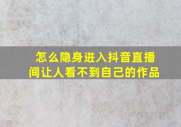 怎么隐身进入抖音直播间让人看不到自己的作品