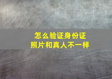 怎么验证身份证照片和真人不一样