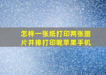 怎样一张纸打印两张图片并排打印呢苹果手机