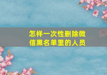 怎样一次性删除微信黑名单里的人员