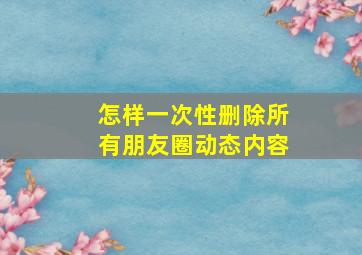 怎样一次性删除所有朋友圈动态内容