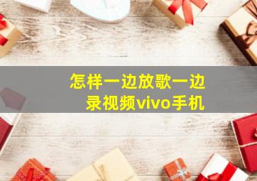 怎样一边放歌一边录视频vivo手机