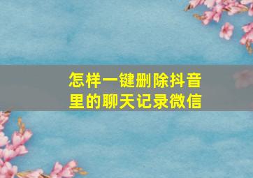 怎样一键删除抖音里的聊天记录微信