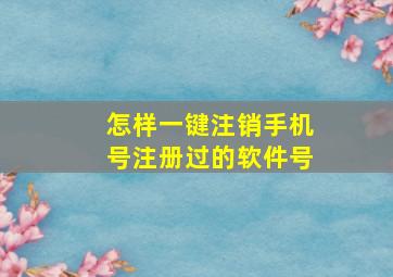 怎样一键注销手机号注册过的软件号