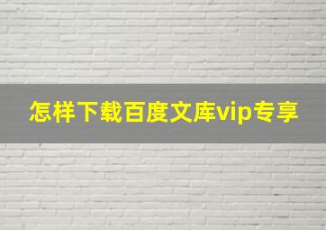 怎样下载百度文库vip专享