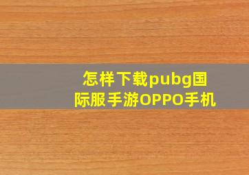 怎样下载pubg国际服手游OPPO手机