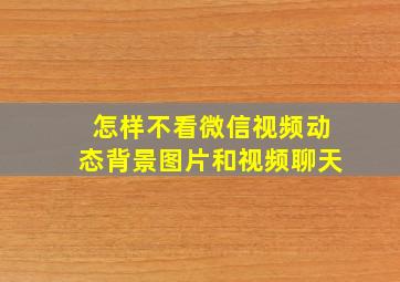 怎样不看微信视频动态背景图片和视频聊天