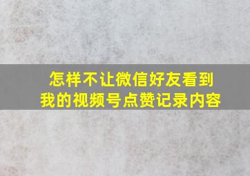 怎样不让微信好友看到我的视频号点赞记录内容