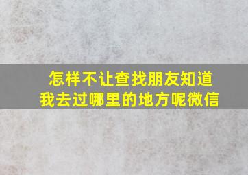 怎样不让查找朋友知道我去过哪里的地方呢微信