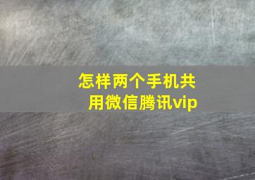 怎样两个手机共用微信腾讯vip