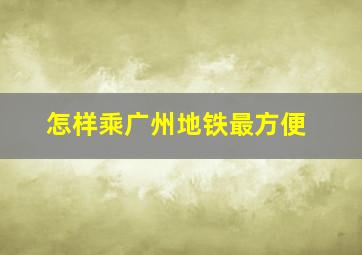 怎样乘广州地铁最方便