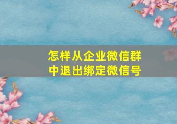 怎样从企业微信群中退出绑定微信号