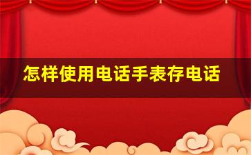 怎样使用电话手表存电话