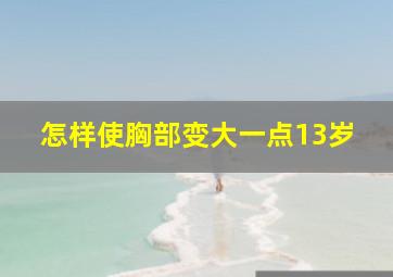 怎样使胸部变大一点13岁