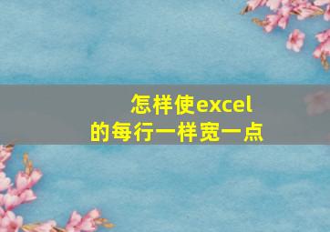 怎样使excel的每行一样宽一点