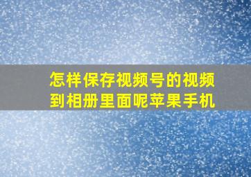 怎样保存视频号的视频到相册里面呢苹果手机