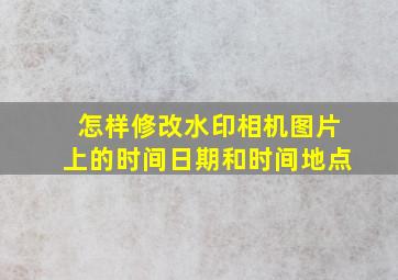 怎样修改水印相机图片上的时间日期和时间地点