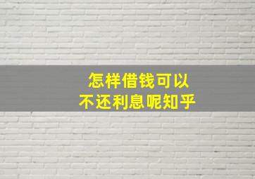 怎样借钱可以不还利息呢知乎