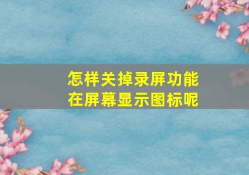 怎样关掉录屏功能在屏幕显示图标呢